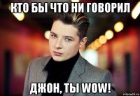 кто бы что ни говорил джон, ты wow!