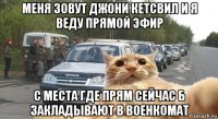 меня зовут джони кетсвил и я веду прямой эфир с места где прям сейчас б закладывают в военкомат