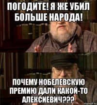 погодите! я же убил больше народа! почему нобелевскую премию дали какой-то алексиевич???