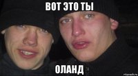 вот это ты оланд