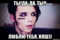 ты!да-да, ты!! люблю тебя, няш))