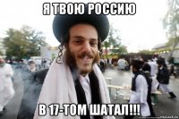 я твою россию в 17-том шатал!!!