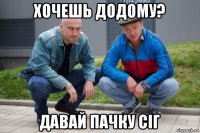 хочешь додому? давай пачку сіг