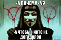 -а почему - v? -а чтобы никто не догадался