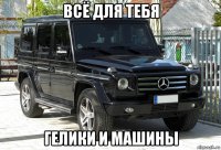 всё для тебя гелики и машины