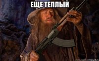 еще теплый 