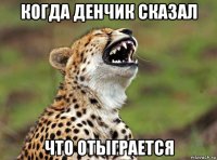 когда денчик сказал что отыграется