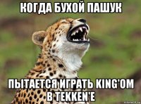 когда бухой пашук пытается играть king'ом в tekken'е