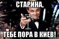 старина, тебе пора в киев!