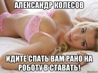александр колесов идите спать вам рано на роботу в ставать!