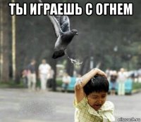 ты играешь с огнем 