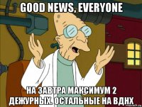 good news, everyone на завтра максимум 2 дежурных. остальные на вднх