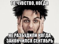 то чувство, когда не разбудили когда закончился сентябрь
