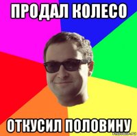 продал колесо откусил половину
