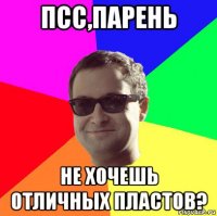 псс,парень не хочешь отличных пластов?
