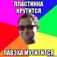 пластинка крутится лавэха мутитится