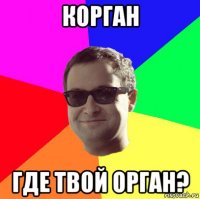 корган где твой орган?