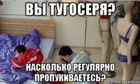 вы тугосеря? насколько регулярно пропукиваетесь?