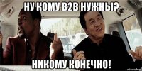 ну кому b2b нужны? никому конечно!