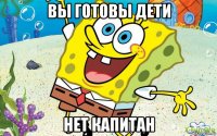 вы готовы дети нет капитан