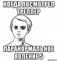 когда посмотрел треллер паранормальное явление 5