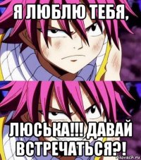 я люблю тебя, люська!!! давай встречаться?!