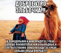 доброе утро эльбочка!!! в понедельник к нам придут в 2 раза больше покупателей чем в выходные,и соответственно заказов будет в 2 раза больше!эльба вперед!!!!!
