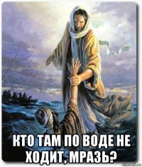  кто там по воде не ходит, мразь?