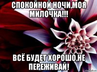 спокойной ночи,моя милочка!!! всё будет хорошо,не переживай!