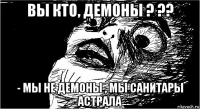 вы кто, демоны ? ?? - мы не демоны , мы санитары астрала