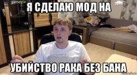 я сделаю мод на убийство рака без бана
