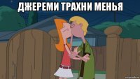 джереми трахни менья 