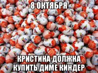 8 октября кристина должна купить диме киндер