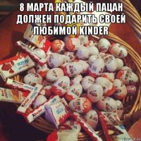 8 марта каждый пацан должен подарить своей любимой kinder 