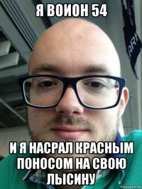 я воион 54 и я насрал красным поносом на свою лысину