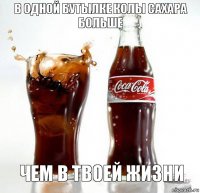 В одной бутылке колы сахара больше чем в твоей жизни