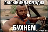 лысый айда сегодня бухнем
