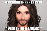 ляяяяяяяяяяяяяяяяяя сучки ты не в танцах!!!
