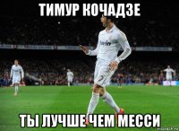тимур кочадзе ты лучше чем месси