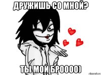 дружишь со мной? ты мой броооо)