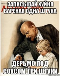 записывай хуйня вареная одна штука дерьмо под соусом три штуки