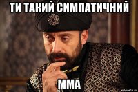 ти такий симпатичний мма