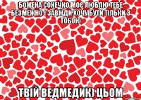 божена сонечко моє люблю тебе безмежно і завжди хочу бути тільки з тобою твій ведмедик) цьом