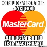 хорошо затроллить - бесценно для остального есть мастеркард