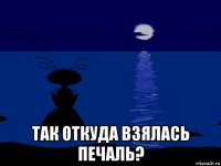  так откуда взялась печаль?
