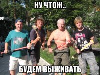 ну чтож.. будем выживать