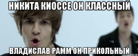 никита киоссе он классный владислав рамм он прикольный