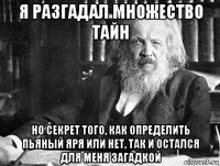 я разгадал множество тайн но секрет того, как определить пьяный яря или нет, так и остался для меня загадкой