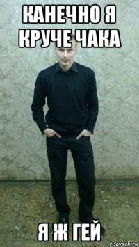 канечно я круче чака я ж гей