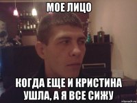 мое лицо когда еще и кристина ушла, а я все сижу